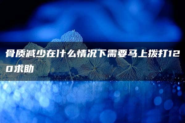 骨质减少在什么情况下需要马上拨打120求助