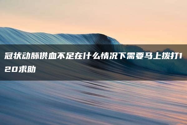 冠状动脉供血不足在什么情况下需要马上拨打120求助