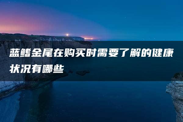 蓝鳍金尾在购买时需要了解的健康状况有哪些