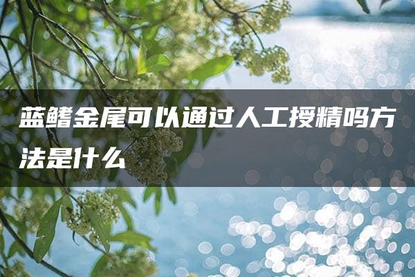 蓝鳍金尾可以通过人工授精吗方法是什么