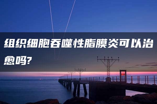 组织细胞吞噬性脂膜炎可以治愈吗?