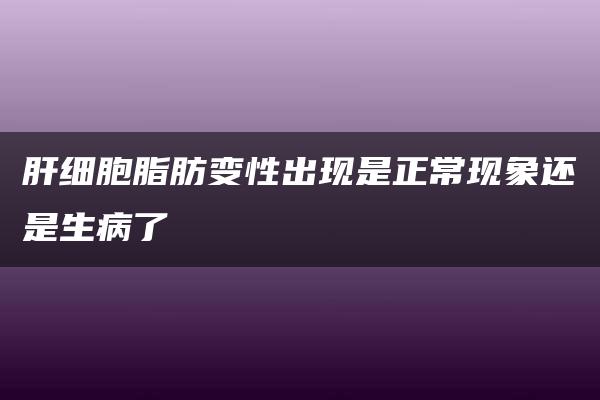 肝细胞脂肪变性出现是正常现象还是生病了