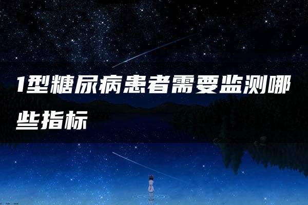 1型糖尿病患者需要监测哪些指标