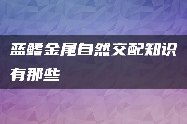 蓝鳍金尾自然交配知识有那些