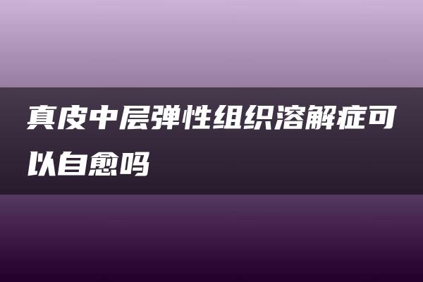 真皮中层弹性组织溶解症可以自愈吗