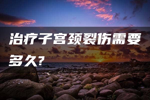 治疗子宫颈裂伤需要多久?