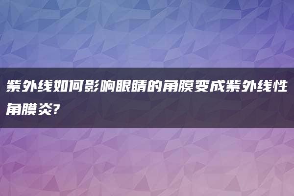 紫外线如何影响眼睛的角膜变成紫外线性角膜炎?