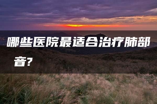 哪些医院最适合治疗肺部啰音?