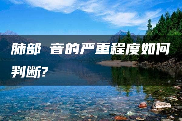 肺部啰音的严重程度如何判断?