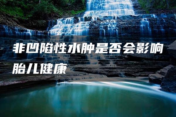 非凹陷性水肿是否会影响胎儿健康