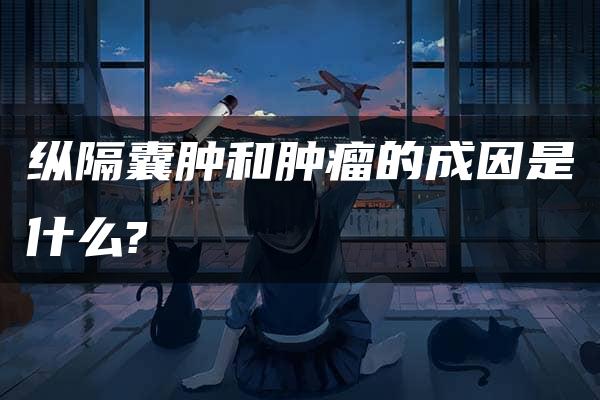 纵隔囊肿和肿瘤的成因是什么?