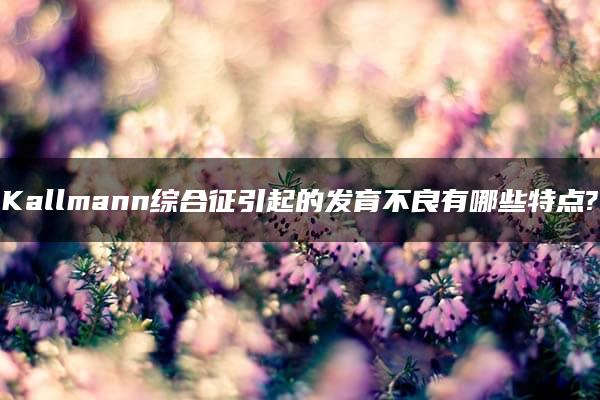 Kallmann综合征引起的发育不良有哪些特点?