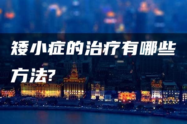 矮小症的治疗有哪些方法?