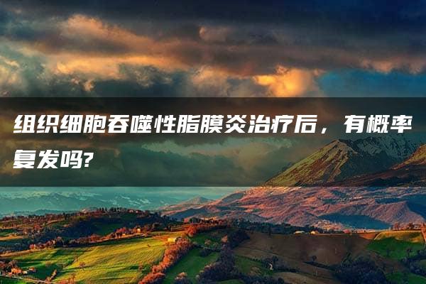 组织细胞吞噬性脂膜炎治疗后，有概率复发吗?