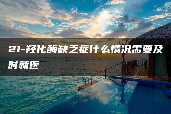 21-羟化酶缺乏症什么情况需要及时就医