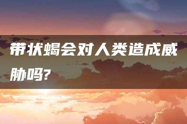 带状蝎会对人类造成威胁吗?