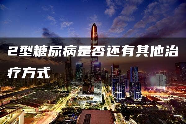 2型糖尿病是否还有其他治疗方式