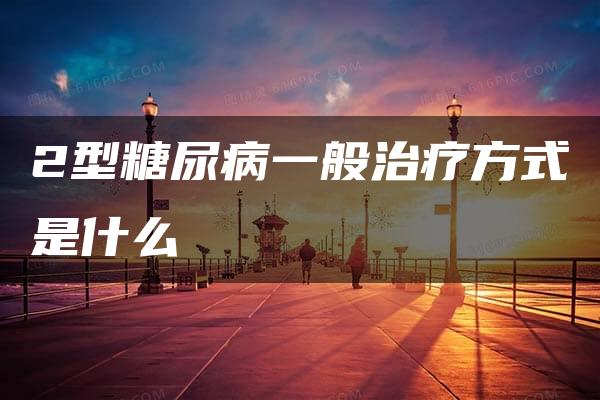 2型糖尿病一般治疗方式是什么