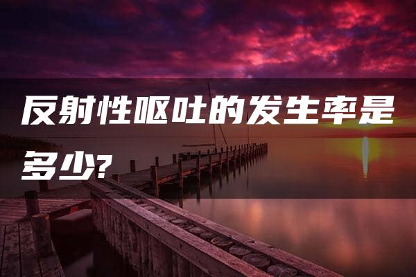 反射性呕吐的发生率是多少?