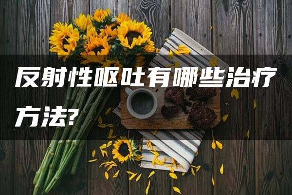 反射性呕吐有哪些治疗方法?