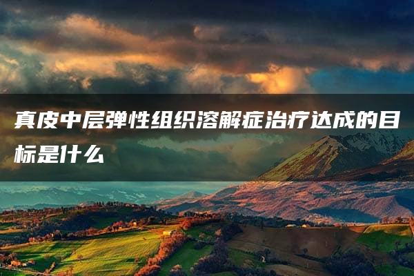 真皮中层弹性组织溶解症治疗达成的目标是什么