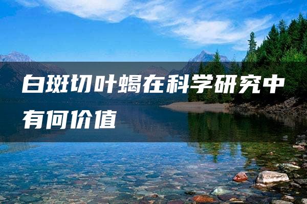 白斑切叶蝎在科学研究中有何价值