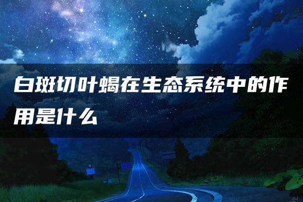 白斑切叶蝎在生态系统中的作用是什么