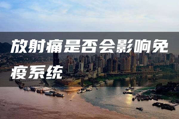 放射痛是否会影响免疫系统