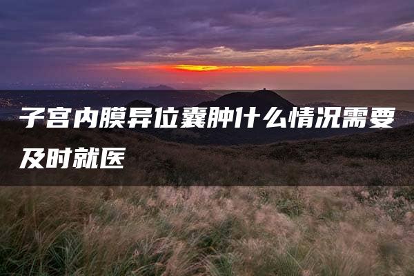 子宫内膜异位囊肿什么情况需要及时就医