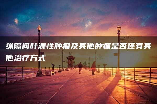 纵隔间叶源性肿瘤及其他肿瘤是否还有其他治疗方式