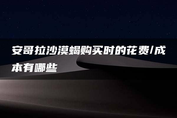 安哥拉沙漠蝎购买时的花费/成本有哪些