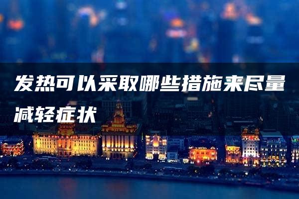 发热可以采取哪些措施来尽量减轻症状