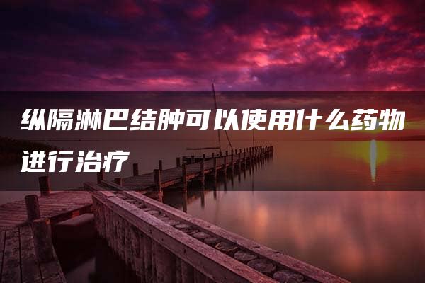 纵隔淋巴结肿可以使用什么药物进行治疗