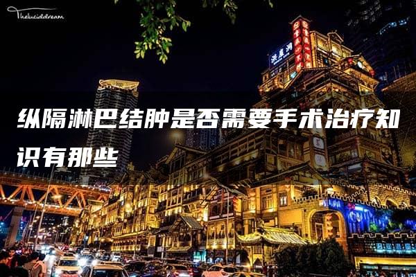 纵隔淋巴结肿是否需要手术治疗知识有那些