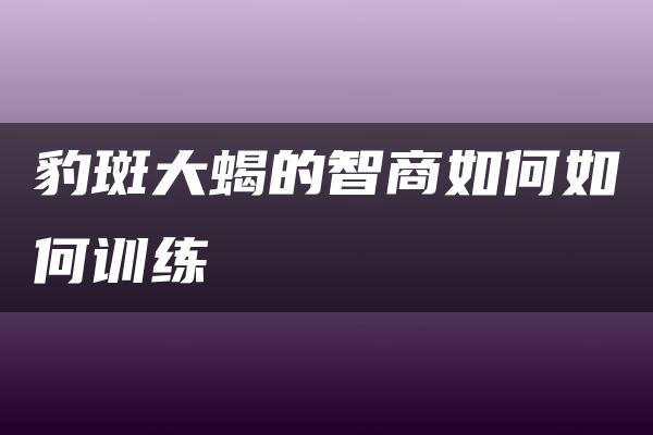 豹斑大蝎的智商如何如何训练