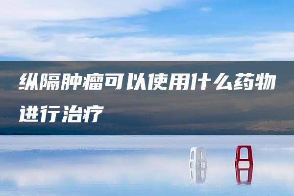 纵隔肿瘤可以使用什么药物进行治疗