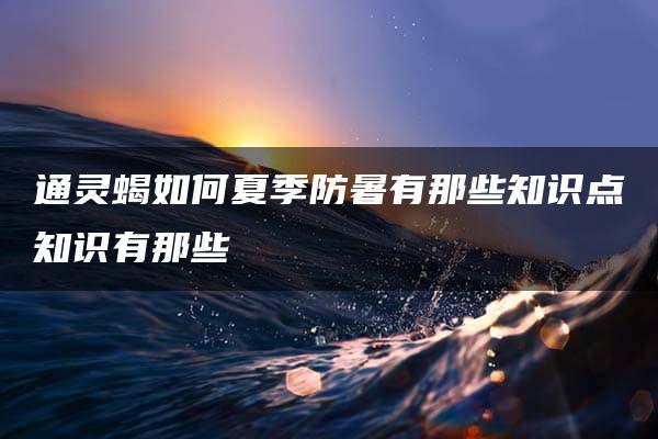 通灵蝎如何夏季防暑有那些知识点知识有那些