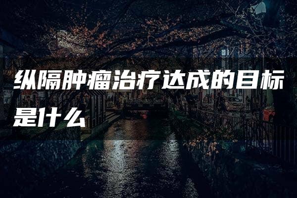 纵隔肿瘤治疗达成的目标是什么