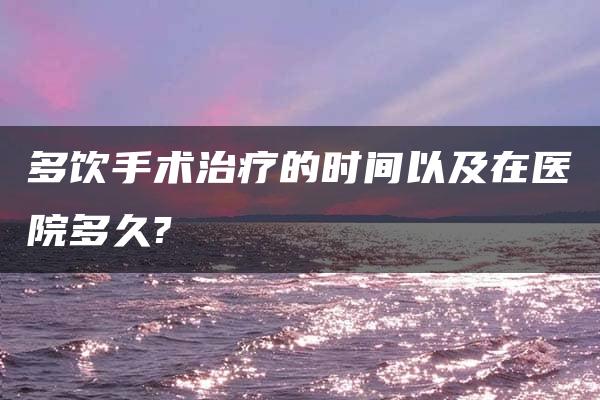 多饮手术治疗的时间以及在医院多久?