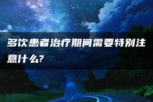 多饮患者治疗期间需要特别注意什么?