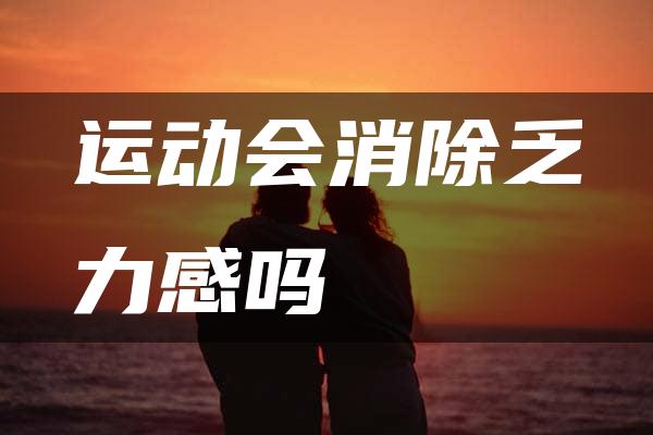 运动会消除乏力感吗