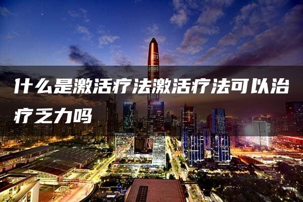 什么是激活疗法激活疗法可以治疗乏力吗