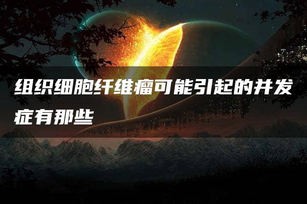 组织细胞纤维瘤可能引起的并发症有那些