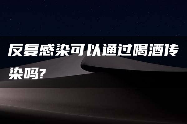 反复感染可以通过喝酒传染吗?