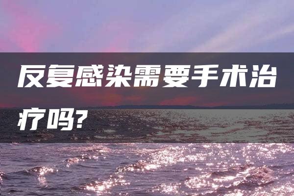 反复感染需要手术治疗吗?