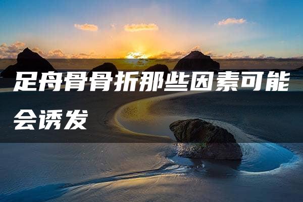 足舟骨骨折那些因素可能会诱发