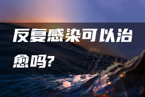 反复感染可以治愈吗?