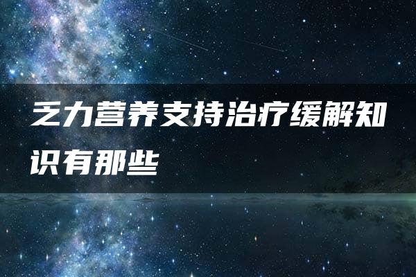 乏力营养支持治疗缓解知识有那些