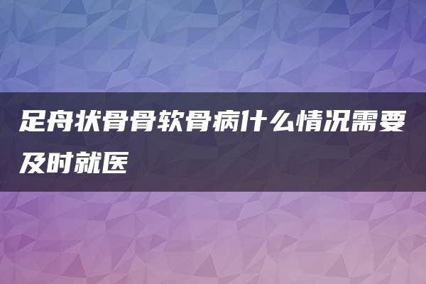 足舟状骨骨软骨病什么情况需要及时就医