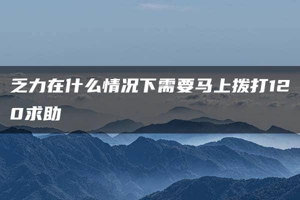 乏力在什么情况下需要马上拨打120求助